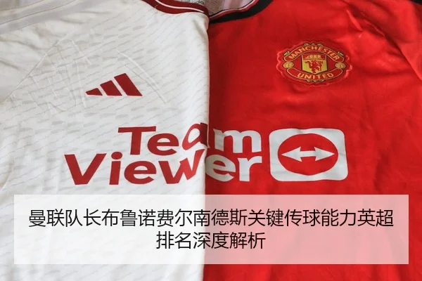 曼联队长布鲁诺费尔南德斯关键传球能力英超排名深度解析