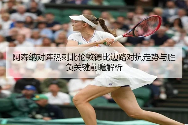 阿森纳对阵热刺北伦敦德比边路对抗走势与胜负关键前瞻解析