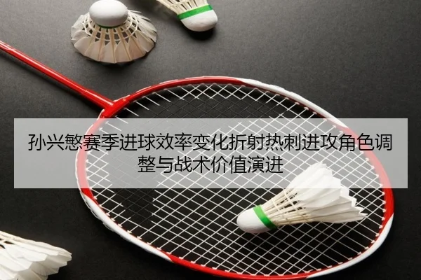 孙兴慜赛季进球效率变化折射热刺进攻角色调整与战术价值演进