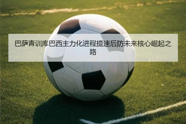 巴萨青训库巴西主力化进程提速后防未来核心崛起之路