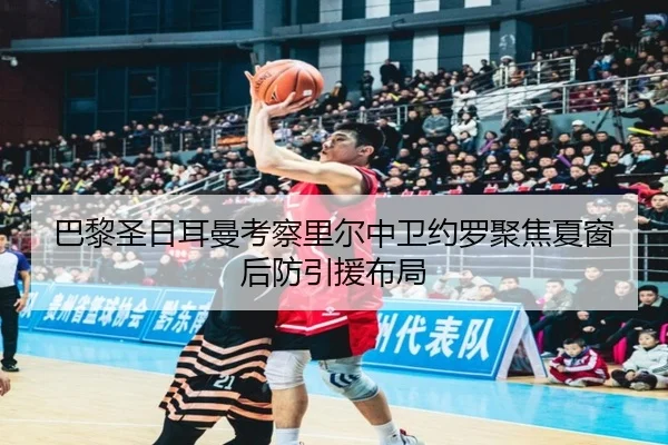 巴黎圣日耳曼考察里尔中卫约罗聚焦夏窗后防引援布局