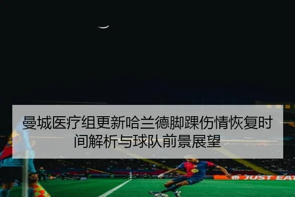 曼城医疗组更新哈兰德脚踝伤情恢复时间解析与球队前景展望