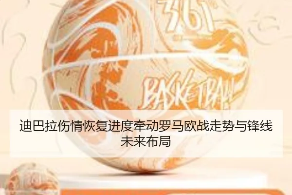迪巴拉伤情恢复进度牵动罗马欧战走势与锋线未来布局