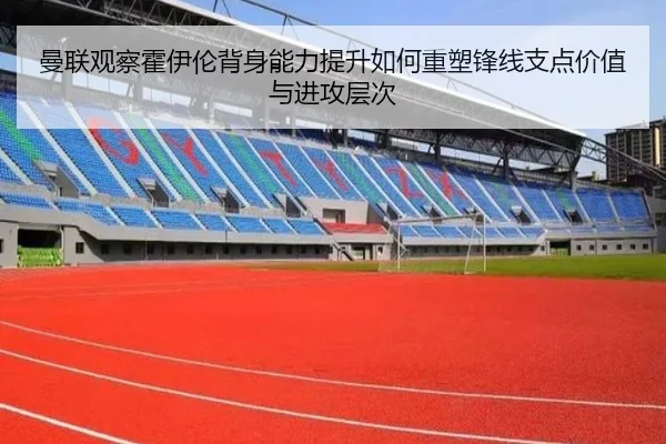 曼联观察霍伊伦背身能力提升如何重塑锋线支点价值与进攻层次