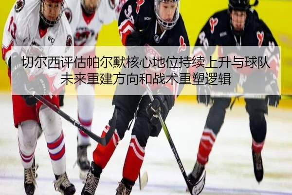 切尔西评估帕尔默核心地位持续上升与球队未来重建方向和战术重塑逻辑