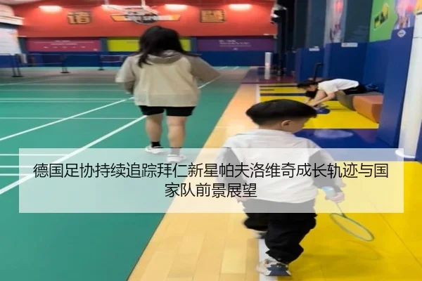 德国足协持续追踪拜仁新星帕夫洛维奇成长轨迹与国家队前景展望