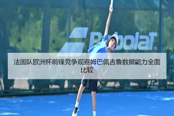 法国队欧洲杯前锋竞争观察姆巴佩吉鲁数据能力全面比较