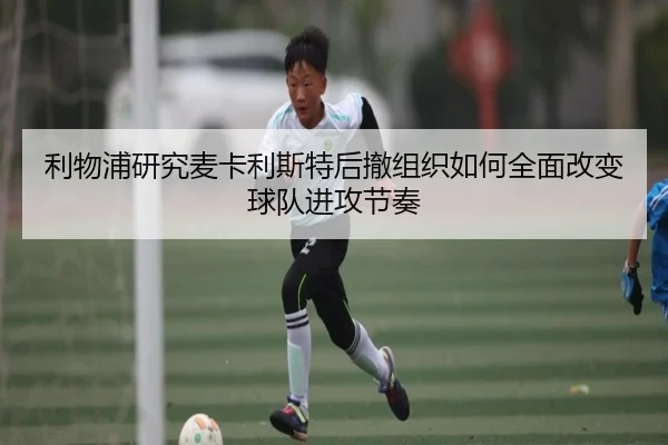 利物浦研究麦卡利斯特后撤组织如何全面改变球队进攻节奏