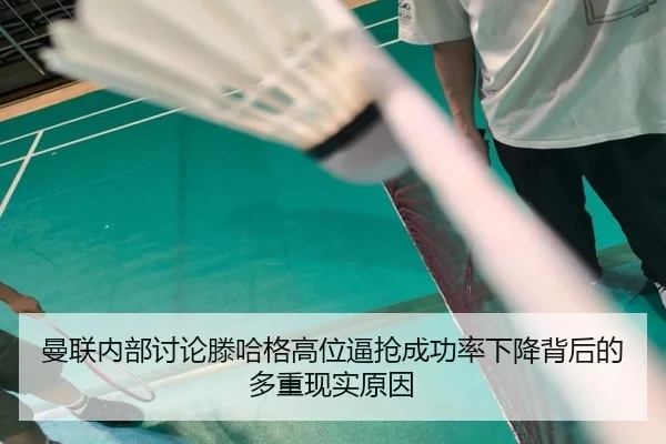曼联内部讨论滕哈格高位逼抢成功率下降背后的多重现实原因