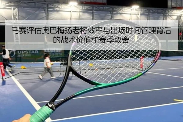 马赛评估奥巴梅扬老将效率与出场时间管理背后的战术价值和赛季取舍