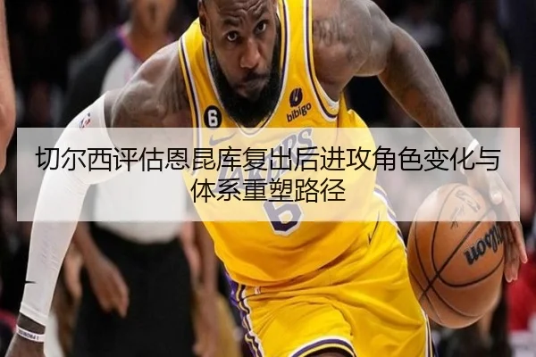 切尔西评估恩昆库复出后进攻角色变化与体系重塑路径