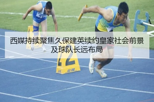 西媒持续聚焦久保建英续约皇家社会前景及球队长远布局