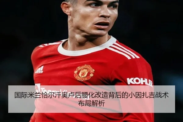 国际米兰恰尔汗奥卢后腰化改造背后的小因扎吉战术布局解析