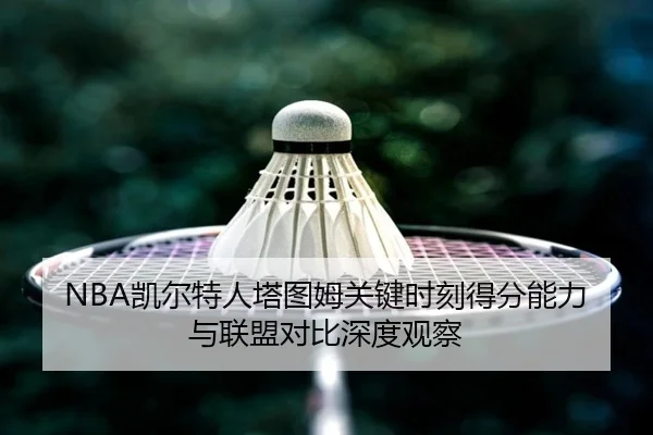 NBA凯尔特人塔图姆关键时刻得分能力与联盟对比深度观察