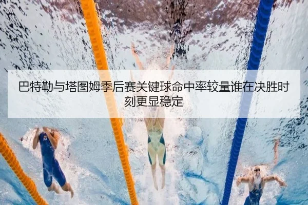 巴特勒与塔图姆季后赛关键球命中率较量谁在决胜时刻更显稳定