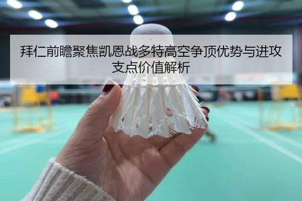 拜仁前瞻聚焦凯恩战多特高空争顶优势与进攻支点价值解析