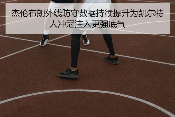 杰伦布朗外线防守数据持续提升为凯尔特人冲冠注入更强底气