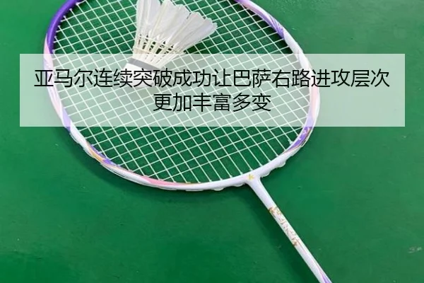 亚马尔连续突破成功让巴萨右路进攻层次更加丰富多变