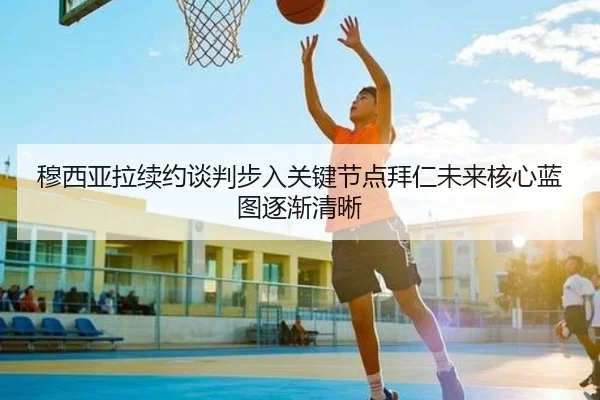 穆西亚拉续约谈判步入关键节点拜仁未来核心蓝图逐渐清晰