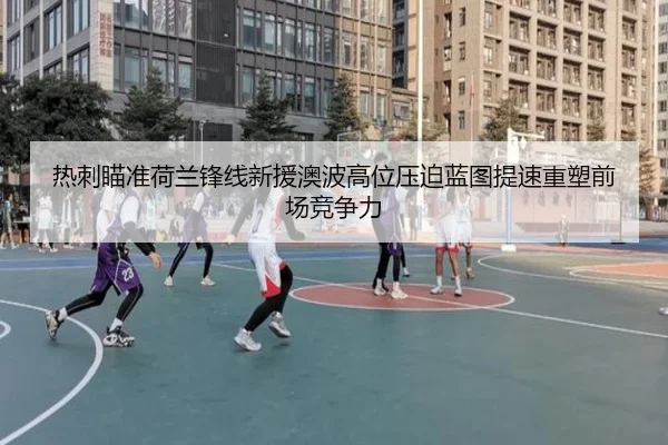 热刺瞄准荷兰锋线新援澳波高位压迫蓝图提速重塑前场竞争力