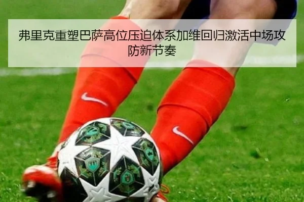 弗里克重塑巴萨高位压迫体系加维回归激活中场攻防新节奏