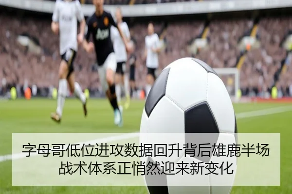 字母哥低位进攻数据回升背后雄鹿半场战术体系正悄然迎来新变化