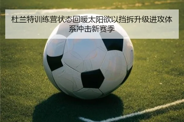 杜兰特训练营状态回暖太阳欲以挡拆升级进攻体系冲击新赛季